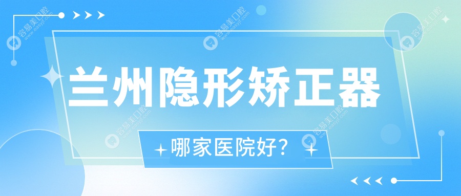 兰州隐形矫正器哪家医院好？兰州隐形矫正器的医院有伟强