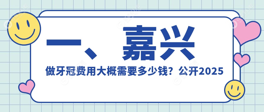 一、嘉兴做牙冠费用大概需要多少钱？公开2025嘉兴牙冠价目单