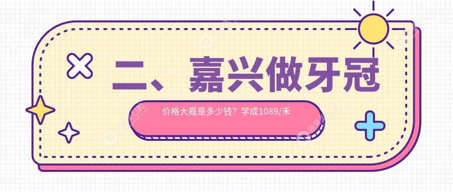 二、嘉兴做牙冠价格大概是多少钱？学成1089/禾悦800/雅杰1189