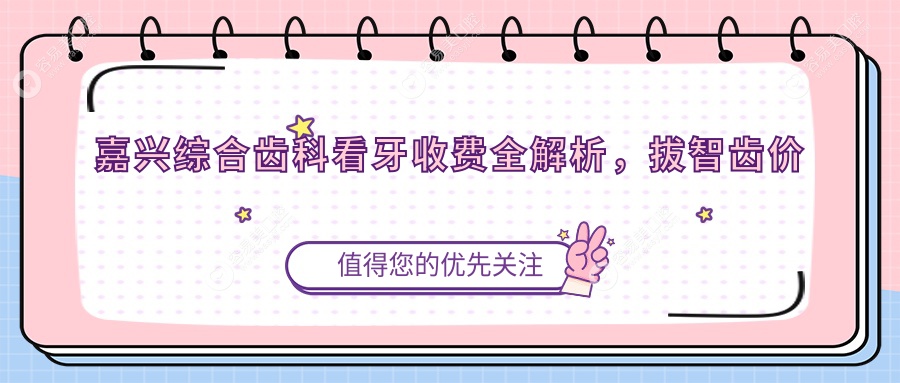 嘉兴综合齿科看牙收费全解析，拔智齿价格透明无隐藏费用指南