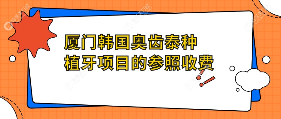 厦门韩国奥齿泰种植牙价格揭秘：十大门诊收费标准对比，