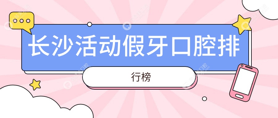 长沙做活动假牙排名前十口腔医院揭晓：专业定制仅需500元