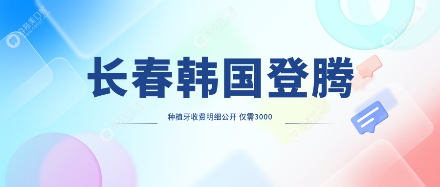 长春韩国登腾种植牙收费明细公开 仅需3000元尽享高品质口腔种植服务