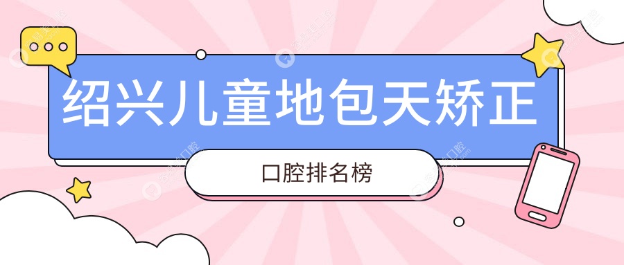 绍兴专业儿童地包天矫正口腔医院TOP10揭晓，矫正价格仅需