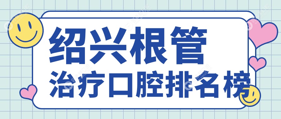 绍兴根管治疗优选排行TOP10口腔机构，附详细价格表及医院