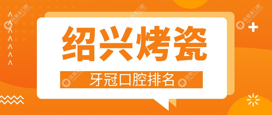绍兴烤瓷牙冠优选医院榜单：修元口腔连锁等十家名院推荐