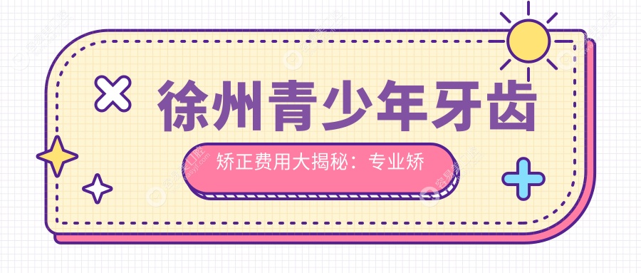 徐州青少年牙齿矫正费用大揭秘：专业矫正服务，仅需6000元起打造完美笑容