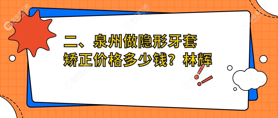二、泉州做隐形牙套矫正价格多少钱？林辉阳16389|雅特15098|雅如意16490