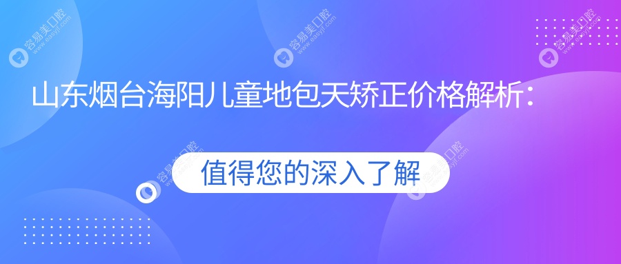 山东烟台海阳儿童地包天矫正价格解析：七寨、姜少强、佳洁口腔费用对比