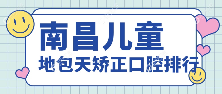 南昌儿童地包天矫正哪家强？口腔医院排名大公开，附价格
