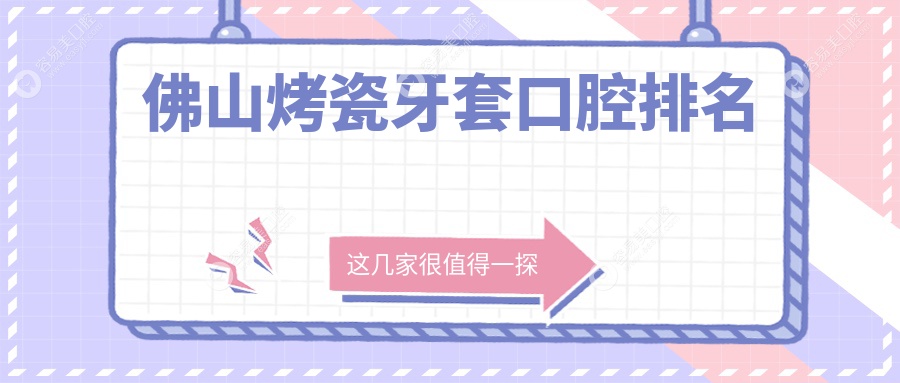 佛山烤瓷牙套哪家强？排名揭晓+价格表+医院地址全掌握