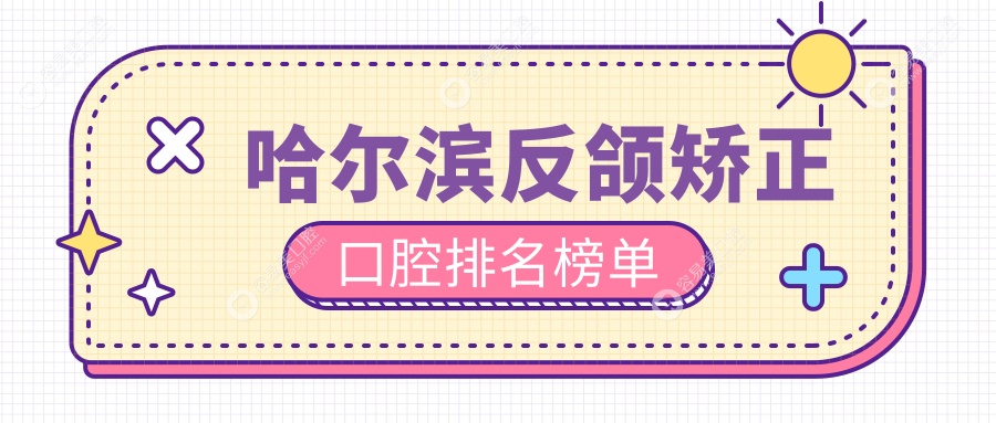 哈尔滨反颌矫正哪家强？热门口腔医院排名大揭秘，反颌矫