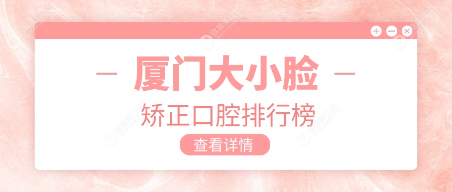 厦门大小脸矫正哪家强？前10口腔医院全解析+价格表揭秘