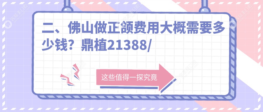 二、佛山做正颌费用大概需要多少钱？鼎植21388/登特18689/林琳22169