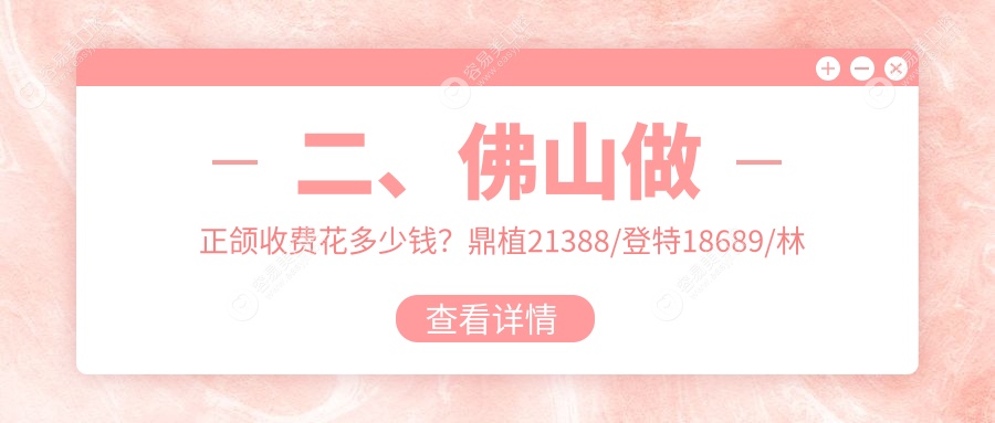二、佛山做正颌收费花多少钱？鼎植21388/登特18689/林琳22169