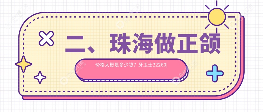 二、珠海做正颌价格大概是多少钱？牙卫士22260|瑞齿19758|圣贝17159