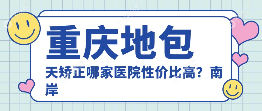 重庆地包天矫正哪家医院性价比高？南岸安毅、中三、荣昌何朝阳等十家医院收费标准大公开