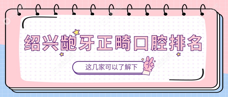 绍兴龅牙正畸哪家强？前10口腔医院推荐及价格表全解析
