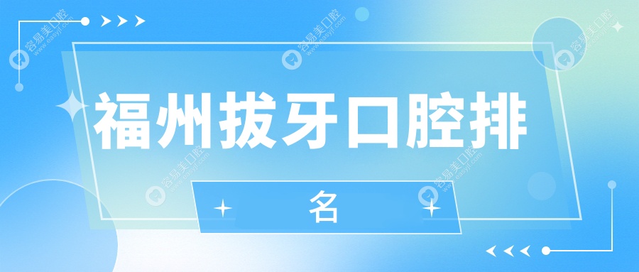 福州拔牙优选：前10强口腔医院大盘点，详尽拔牙价格表助