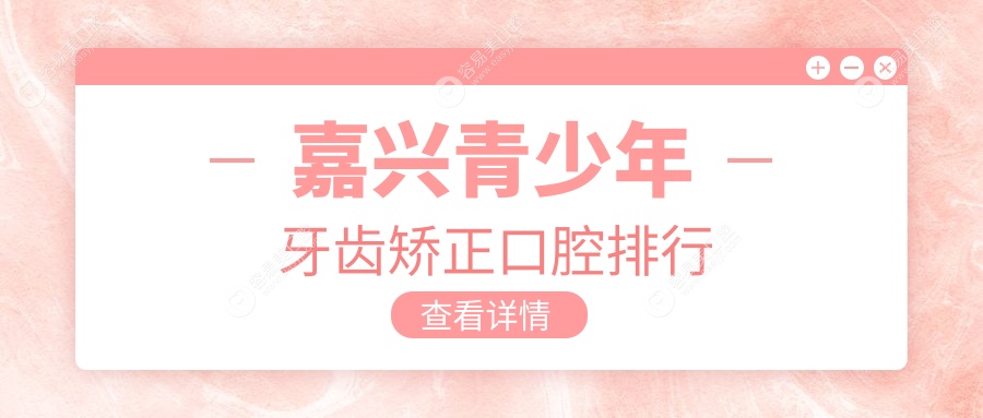 嘉兴青少年牙齿矫正哪家强？前10口腔医院推荐及价格表、