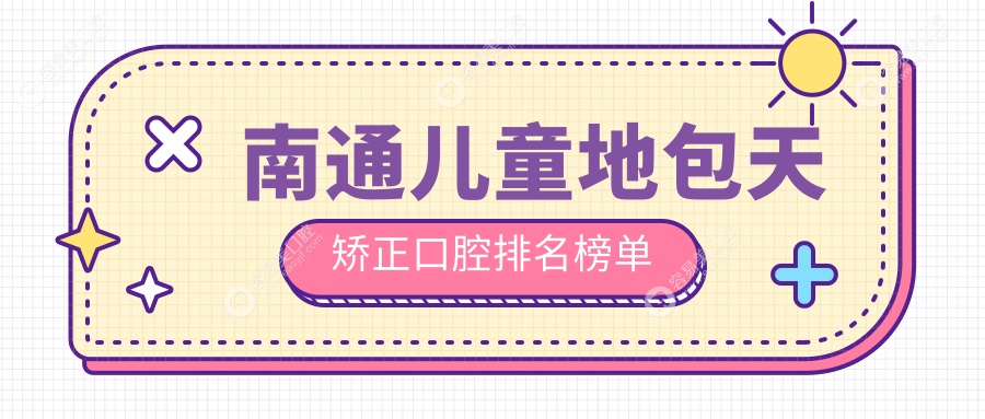 南通儿童地包天矫正哪家强？权威口腔医院排名及价格表全