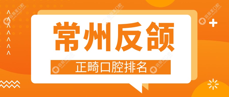 常州反颌正畸哪家强？口腔医院排名与价格表全解析