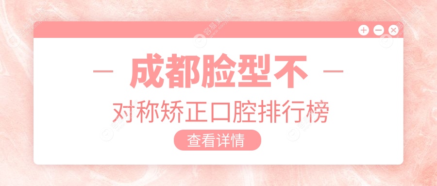 成都脸型不对称矫正哪家强？口腔医院排名大揭秘+价格表全