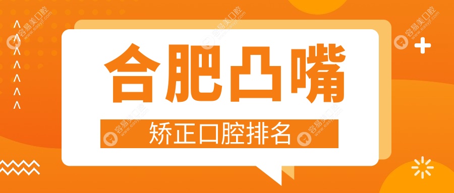 合肥凸嘴矫正哪家强？前10口腔医院大盘点，价格表&地址全