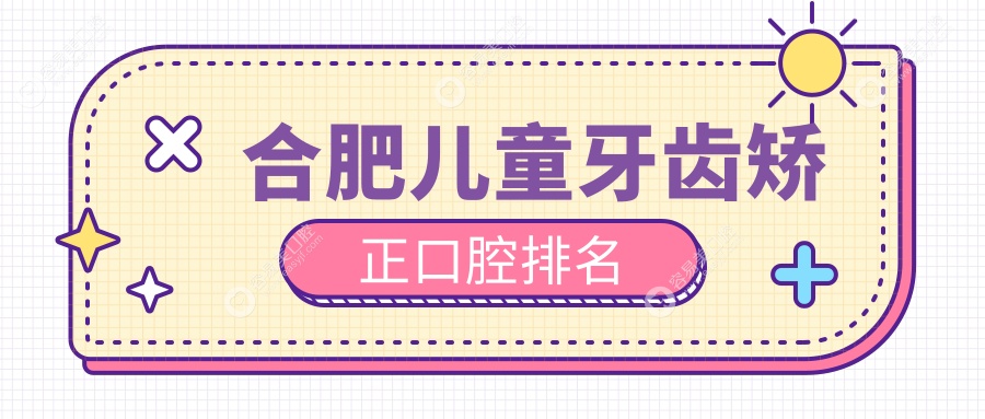 合肥儿童牙齿矫正哪家强？权威医院排名及6000元矫正优惠