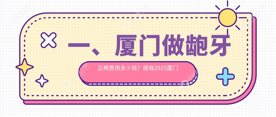 一、厦门做龅牙正畸费用多少钱？揭晓2025厦门龅牙正畸价格表
