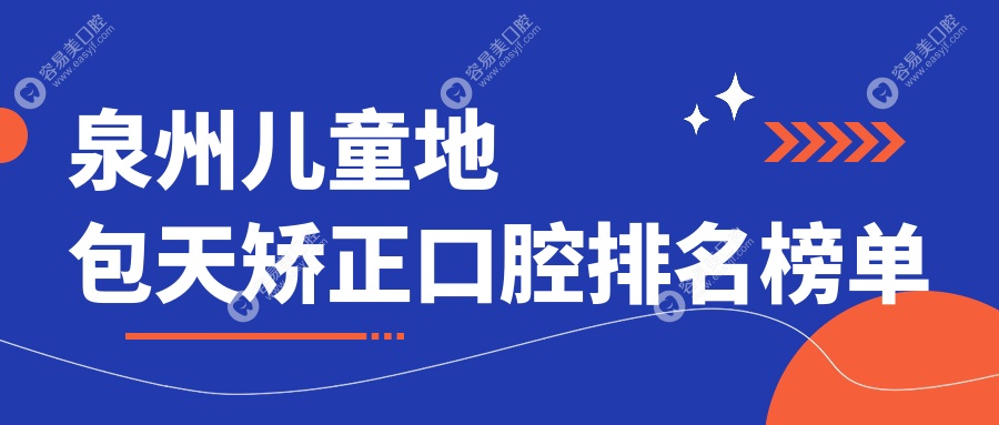泉州儿童地包天矫正哪家强？前10口腔医院大盘点+最新价格
