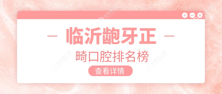 临沂龅牙正畸哪家强？口腔医院排名大揭秘附价格表与地址