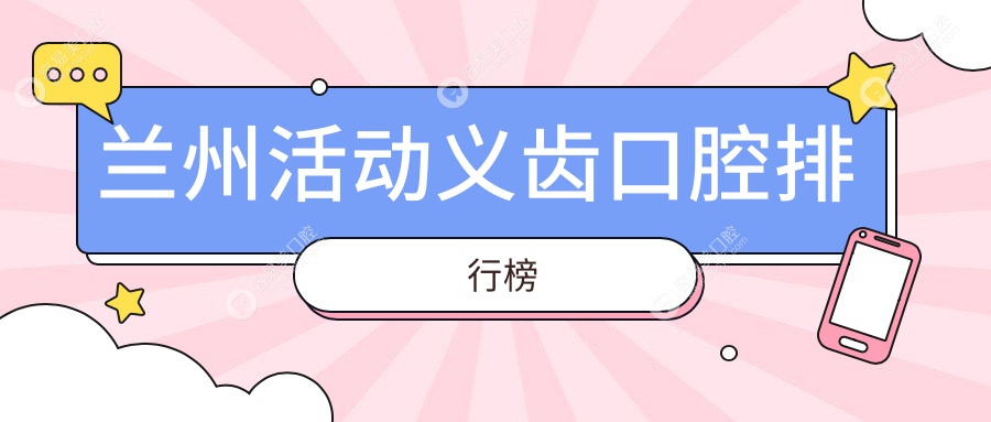 兰州活动义齿哪家强？前10口腔医院推荐及价格表全解析