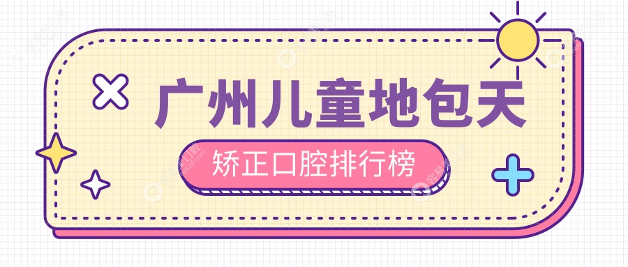 廣州兒童地包天矯正哪家強？專業(yè)口腔醫(yī)院排名及價格表全