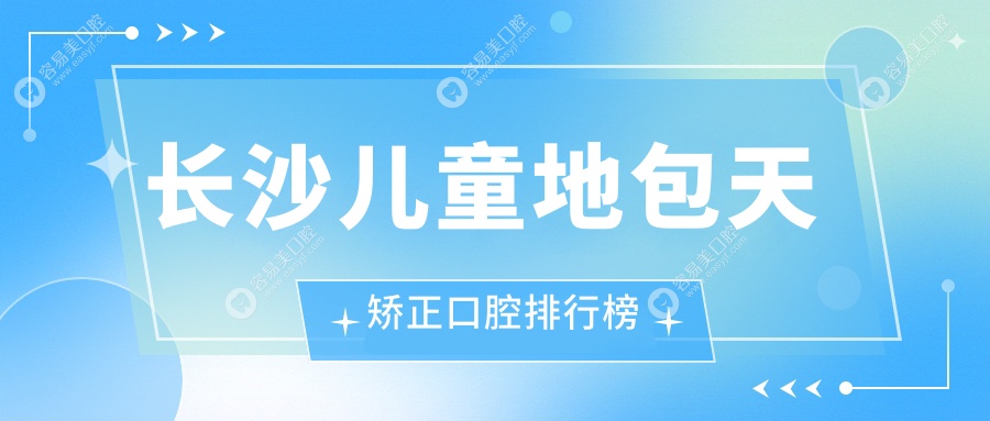 长沙儿童地包天矫正哪家强？权威医院排名及价格表全解透