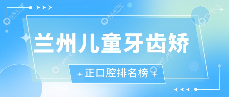 兰州儿童牙齿矫正哪家强？前10口腔医院大盘点，价格表+医