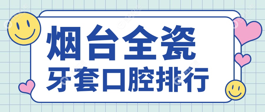 烟台全瓷牙套哪家强？精选口碑医院全瓷牙套价格表&地址大