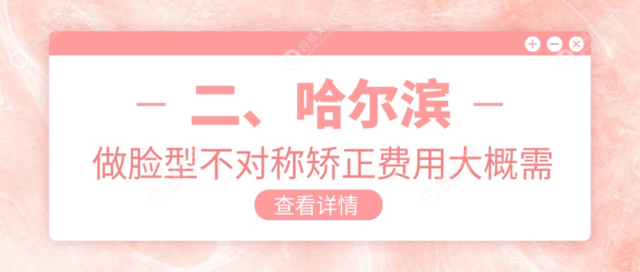 二、哈尔滨做脸型不对称矫正费用大概需要多少钱？圣琪30258/泰海25850/优贝门诊32488