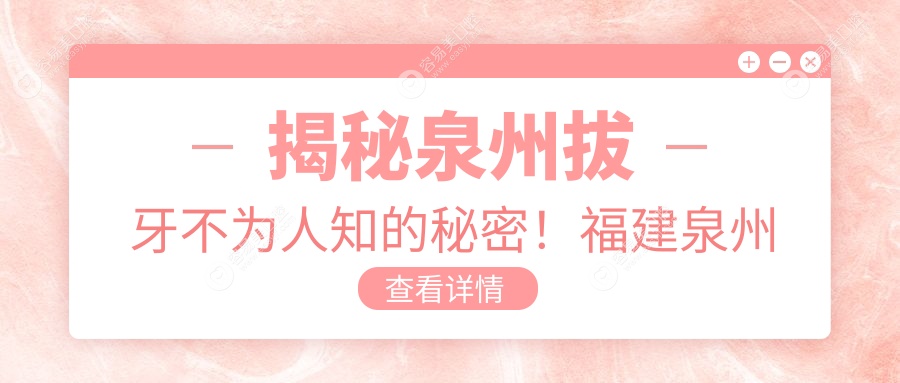 揭秘泉州拔牙不为人知的秘密！福建泉州晋江西园义博口腔、晋江陈埭益牙口腔与周氏口腔诊所收费标准大起底