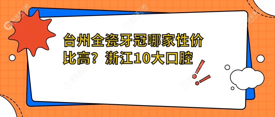 台州全瓷牙冠哪家性价比高？浙江10大口腔机构价格大揭秘：朗德vs麦尔vs新贝vs健雅vs博仕vs优佳vs台州口腔vs顶新vs牙朗vs府城