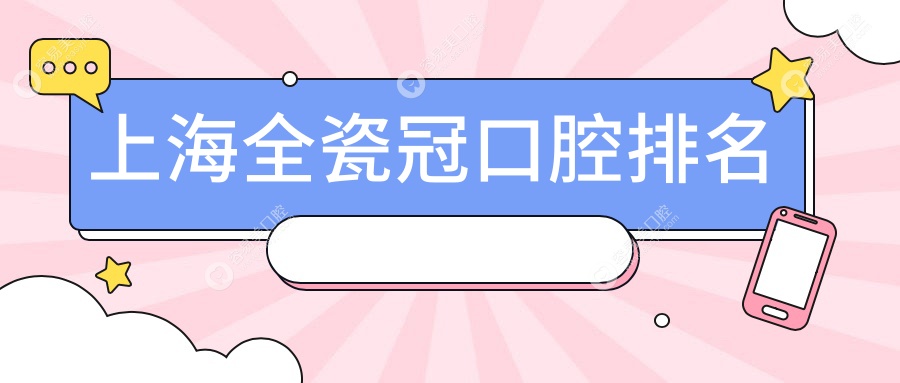 上海全瓷冠修复哪家强？多家口腔医院对比评测，全瓷冠仅