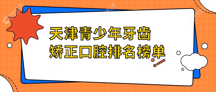 天津青少年牙齿矫正哪家强？滨海雅生、北辰佳和等十大口