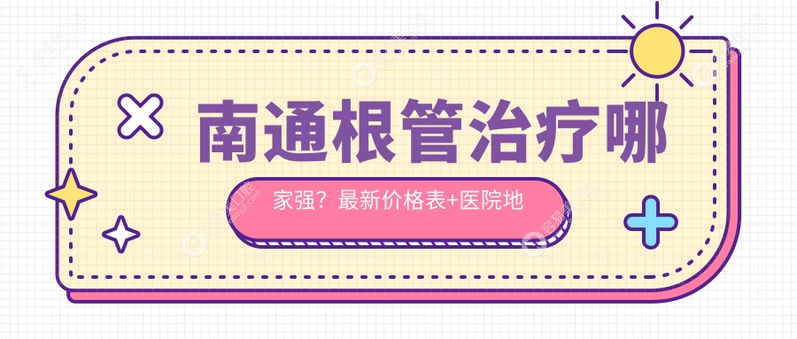 南通根管治疗哪家强？最新价格表+医院地址全解析，告别牙疼不再难