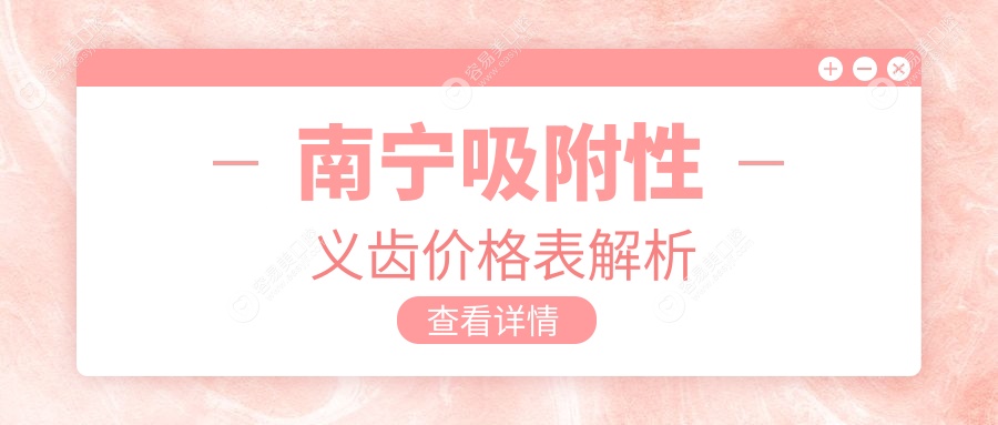 南宁柏乐口腔(江南盛天地店)吸附性义齿价格全解析：专业
