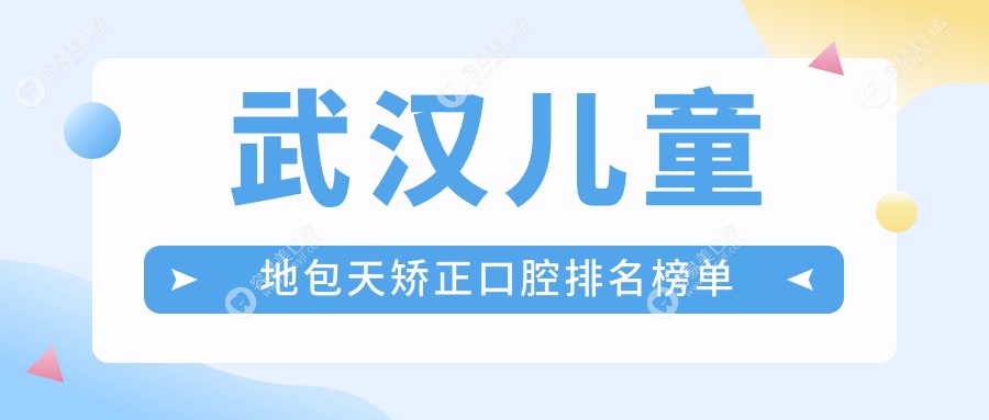 武汉儿童地包天矫正哪家强？前10口腔医院大盘点及价格表