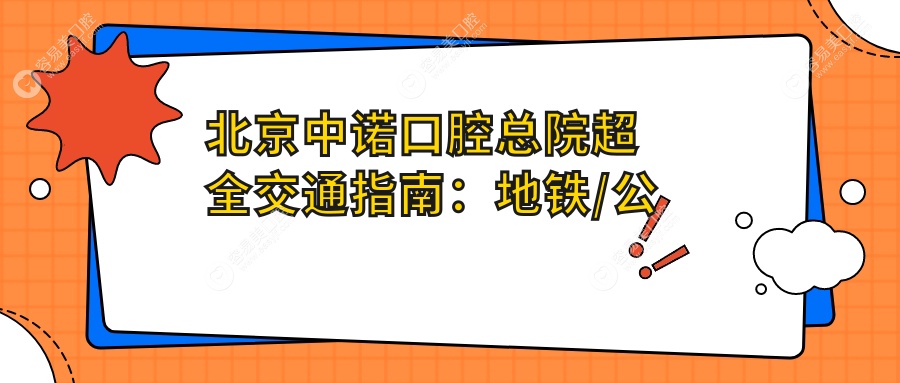 北京中诺口腔总院超全交通指南：地铁/公交/自驾三套方案