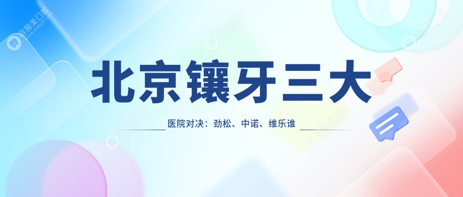 北京镶牙三大医院对决：劲松、中诺、维乐谁更胜一筹？