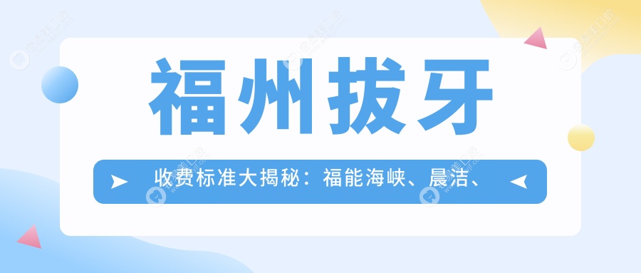 福州拔牙收费标准大揭秘：福能海峡、晨洁、瑞尔等十家口腔机构全面对比分析