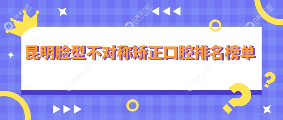 昆明脸型不对称矫正哪家强？揭秘排名前三的口腔医院，300