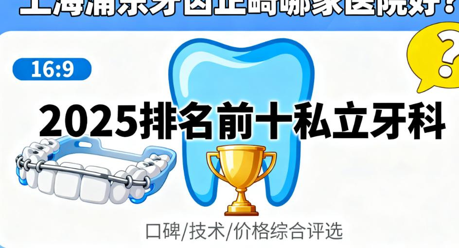 上海浦东牙齿正畸哪家医院好？2025排名前十私立牙科：拜博/维乐/旭海正畸技术稳
